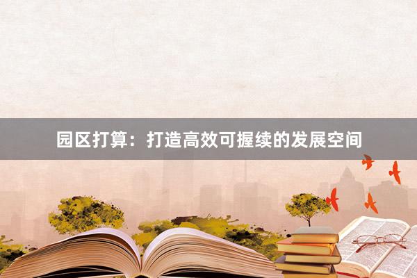 园区打算：打造高效可握续的发展空间