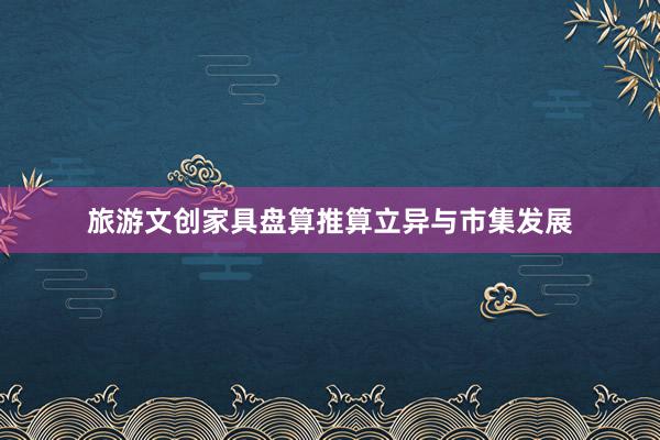 旅游文创家具盘算推算立异与市集发展
