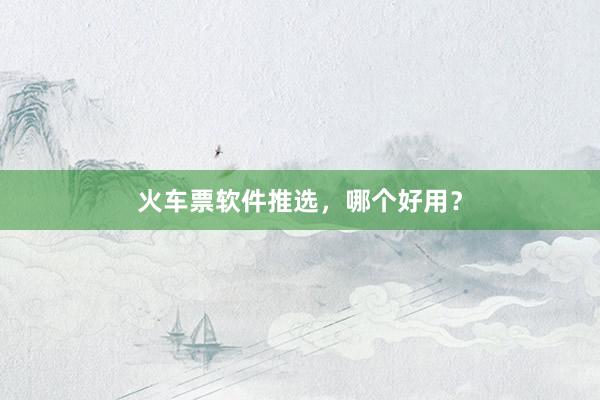 火车票软件推选，哪个好用？