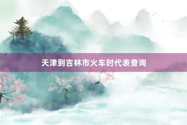 天津到吉林市火车时代表查询