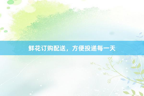 鲜花订购配送，方便投递每一天
