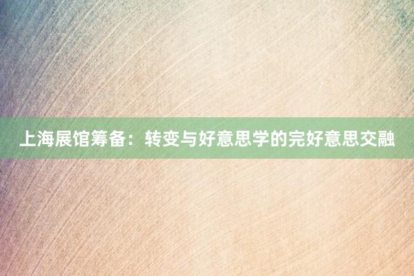 上海展馆筹备：转变与好意思学的完好意思交融
