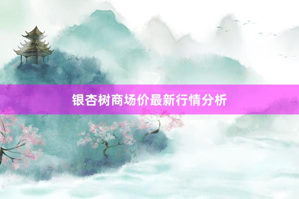 银杏树商场价最新行情分析