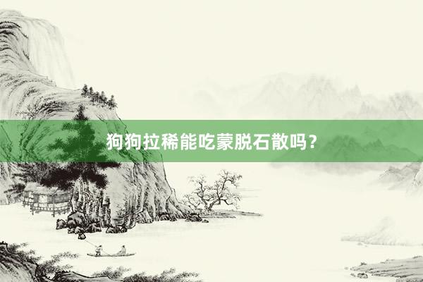 狗狗拉稀能吃蒙脱石散吗？