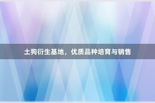 土狗衍生基地，优质品种培育与销售