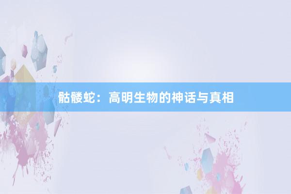 骷髅蛇:高明生物的神话与真相