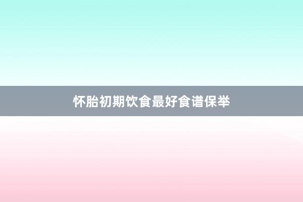 怀胎初期饮食最好食谱保举